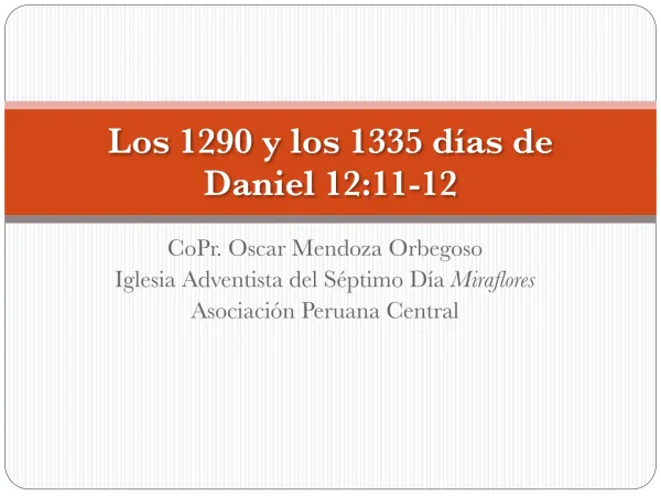 Los 1290 y los 1335 días de Daniel 12: CoPr. Oscar Mendoza Orbegoso Iglesia Adventista del Séptimo Día Miraflores Asociación Peruana Central